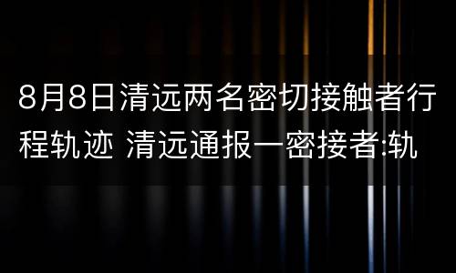 8月8日清远两名密切接触者行程轨迹 清远通报一密接者:轨迹涉高铁、酒店、景区