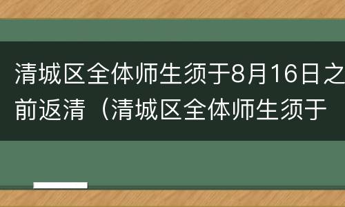 清城区全体师生须于8月16日之前返清（清城区全体师生须于8月16日之前返清吗）