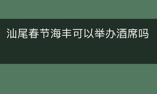 汕尾春节海丰可以举办酒席吗
