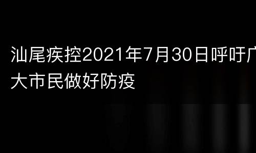 汕尾疾控2021年7月30日呼吁广大市民做好防疫
