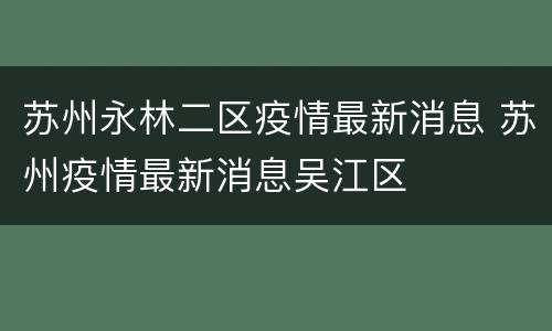 苏州永林二区疫情最新消息 苏州疫情最新消息吴江区