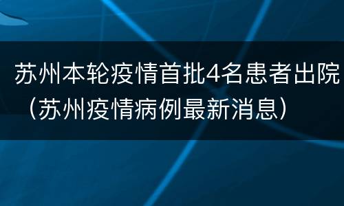 苏州本轮疫情首批4名患者出院（苏州疫情病例最新消息）