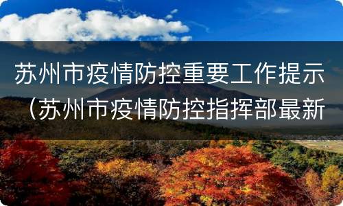 苏州市疫情防控重要工作提示（苏州市疫情防控指挥部最新公告）