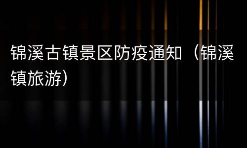 锦溪古镇景区防疫通知（锦溪镇旅游）
