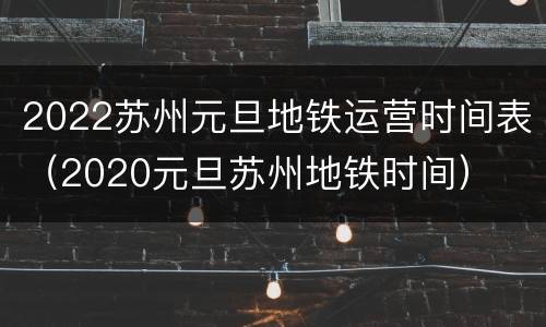 2022苏州元旦地铁运营时间表（2020元旦苏州地铁时间）