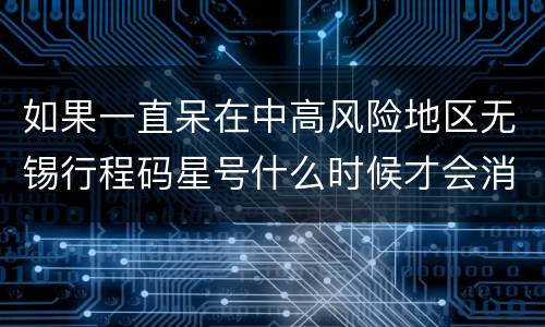 如果一直呆在中高风险地区无锡行程码星号什么时候才会消失呢？