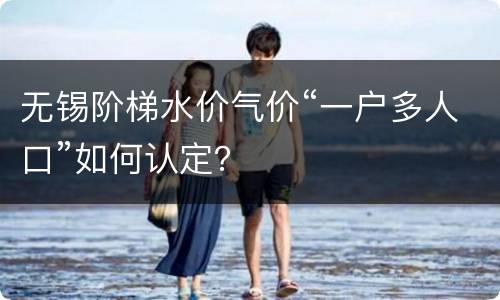 无锡阶梯水价气价“一户多人口”如何认定？