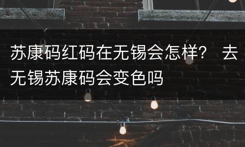 苏康码红码在无锡会怎样？ 去无锡苏康码会变色吗