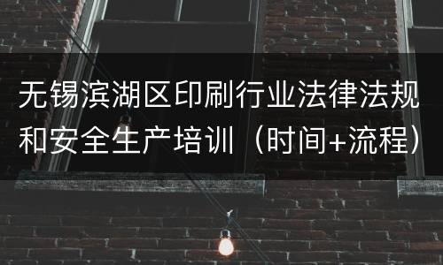 无锡滨湖区印刷行业法律法规和安全生产培训（时间+流程）