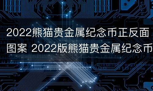 2022熊猫贵金属纪念币正反面图案 2022版熊猫贵金属纪念币