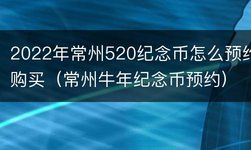 2022年常州520纪念币怎么预约购买（常州牛年纪念币预约）