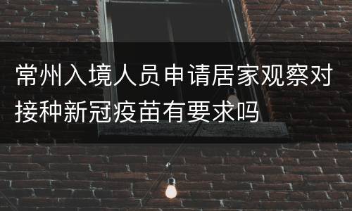 常州入境人员申请居家观察对接种新冠疫苗有要求吗