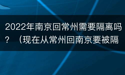 2022年南京回常州需要隔离吗？（现在从常州回南京要被隔离吗）