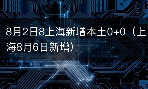 8月2日8上海新增本土0+0（上海8月6日新增）
