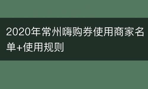 2020年常州嗨购券使用商家名单+使用规则