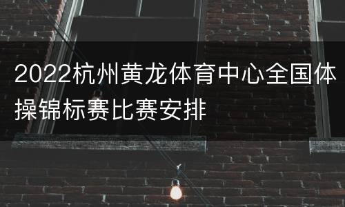 2022杭州黄龙体育中心全国体操锦标赛比赛安排