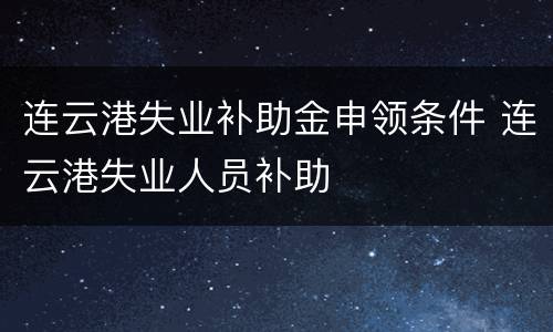 连云港失业补助金申领条件 连云港失业人员补助
