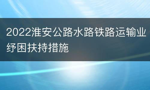 2022淮安公路水路铁路运输业纾困扶持措施
