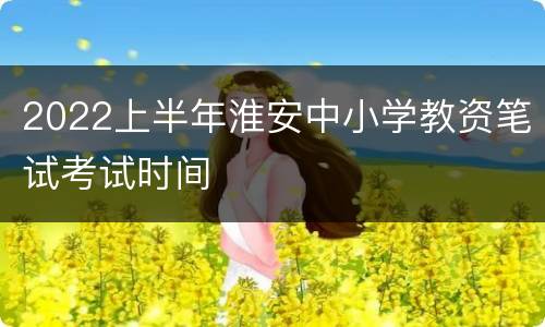 2022上半年淮安中小学教资笔试考试时间