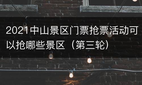 2021中山景区门票抢票活动可以抢哪些景区（第三轮）