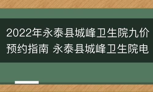 2022年永泰县城峰卫生院九价预约指南 永泰县城峰卫生院电话
