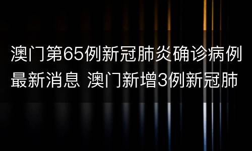澳门第65例新冠肺炎确诊病例最新消息 澳门新增3例新冠肺炎确诊病例