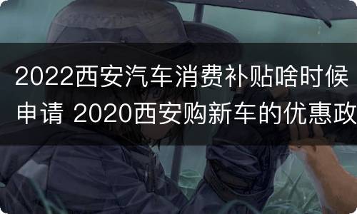 2022西安汽车消费补贴啥时候申请 2020西安购新车的优惠政策
