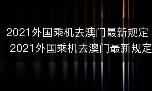 2021外国乘机去澳门最新规定 2021外国乘机去澳门最新规定视频