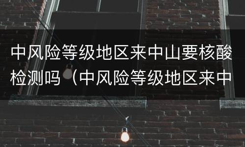中风险等级地区来中山要核酸检测吗（中风险等级地区来中山要核酸检测吗现在）