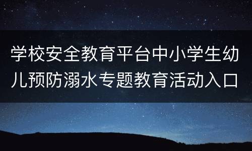 学校安全教育平台中小学生幼儿预防溺水专题教育活动入口