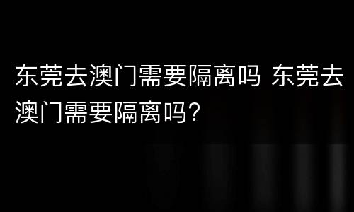 东莞去澳门需要隔离吗 东莞去澳门需要隔离吗?