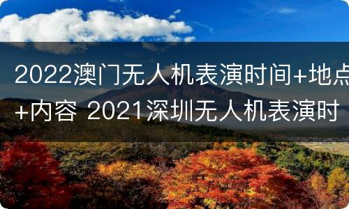 2022澳门无人机表演时间+地点+内容 2021深圳无人机表演时间
