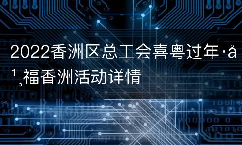 2022香洲区总工会喜粤过年·幸福香洲活动详情