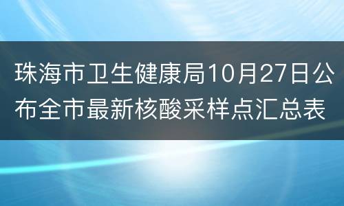 珠海市卫生健康局10月27日公布全市最新核酸采样点汇总表