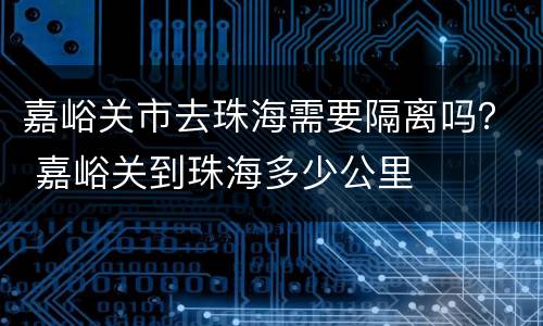 嘉峪关市去珠海需要隔离吗？ 嘉峪关到珠海多少公里