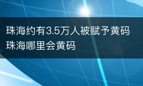 珠海约有3.5万人被赋予黄码 珠海哪里会黄码