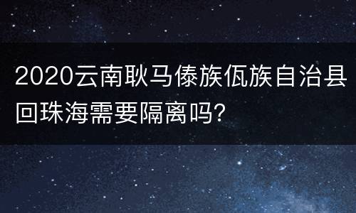 2020云南耿马傣族佤族自治县回珠海需要隔离吗？