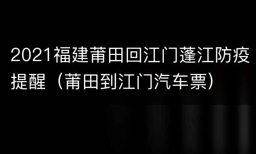 2021福建莆田回江门蓬江防疫提醒（莆田到江门汽车票）