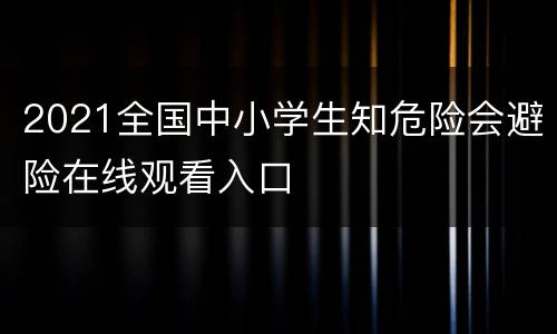 2021全国中小学生知危险会避险在线观看入口