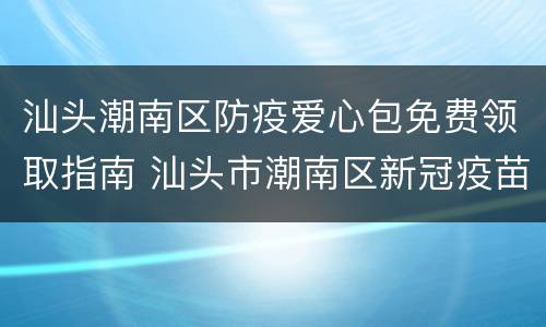 汕头潮南区防疫爱心包免费领取指南 汕头市潮南区新冠疫苗接种