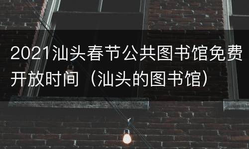 2021汕头春节公共图书馆免费开放时间（汕头的图书馆）