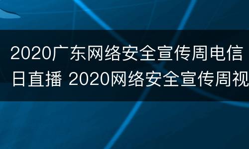 2020广东网络安全宣传周电信日直播 2020网络安全宣传周视频