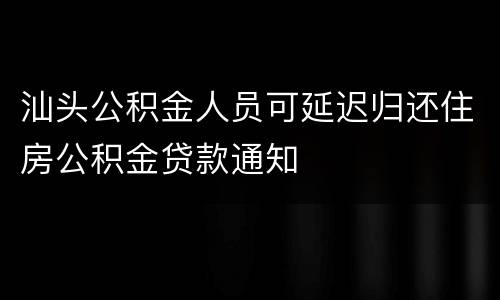 汕头公积金人员可延迟归还住房公积金贷款通知