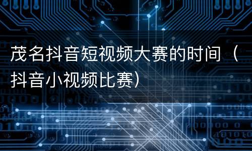 茂名抖音短视频大赛的时间（抖音小视频比赛）