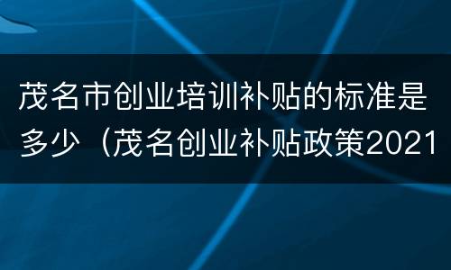 茂名市创业培训补贴的标准是多少（茂名创业补贴政策2021）