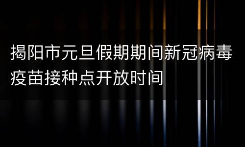 揭阳市元旦假期期间新冠病毒疫苗接种点开放时间