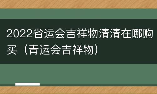2022省运会吉祥物清清在哪购买（青运会吉祥物）