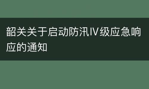 韶关关于启动防汛Ⅳ级应急响应的通知