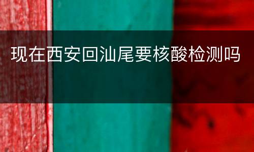 现在西安回汕尾要核酸检测吗