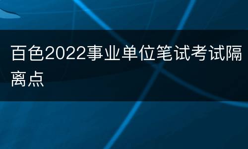 百色2022事业单位笔试考试隔离点
